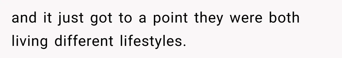 and it just got to a point they were both living different lifestyles.