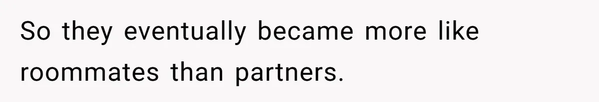 So they eventually became more like roommates than partners.