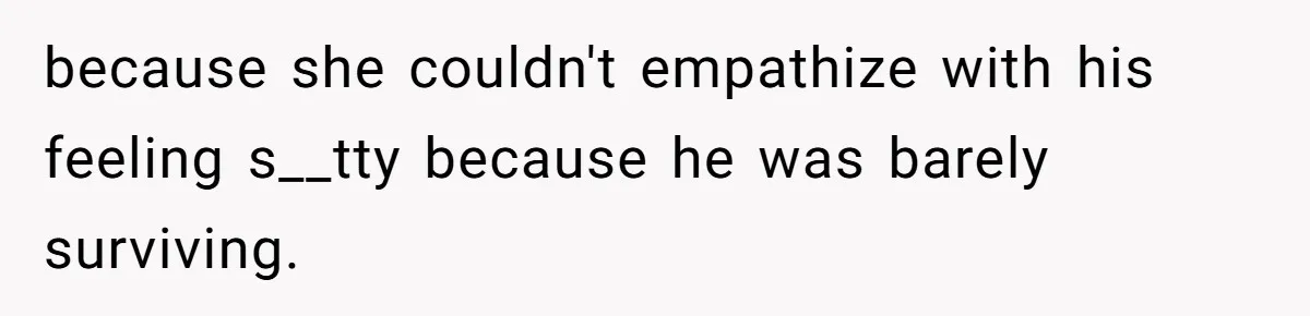 because she couldn't empathize with his feeling s__tty because he was barely surviving.