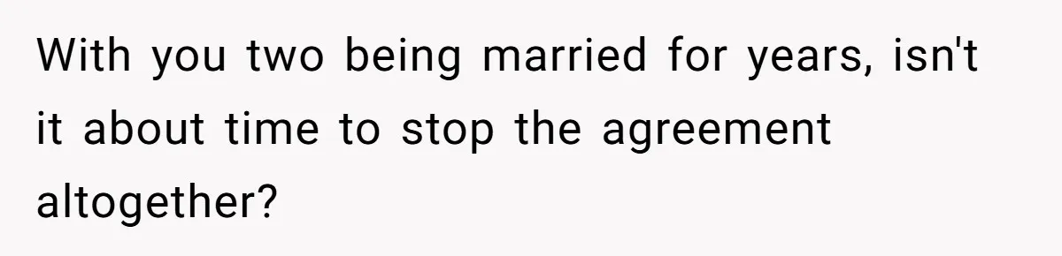 With you two being married for years, isn't it about time to stop the agreement altogether?