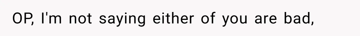 OP, I'm not saying either of you are bad,