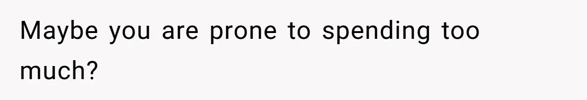 Maybe you are prone to spending too much?