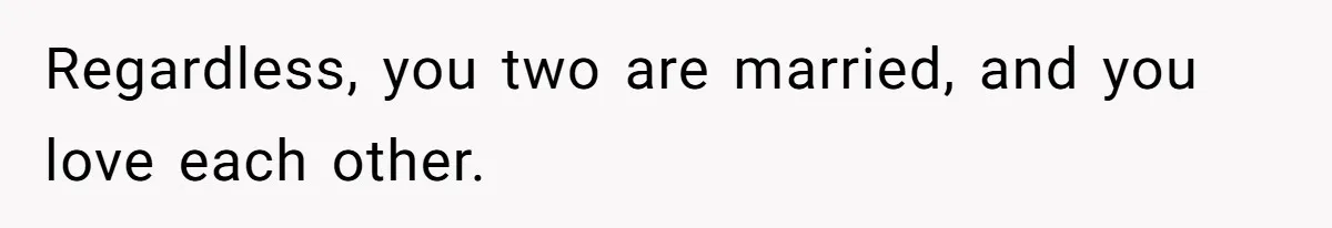 Regardless, you two are married, and you love each other.