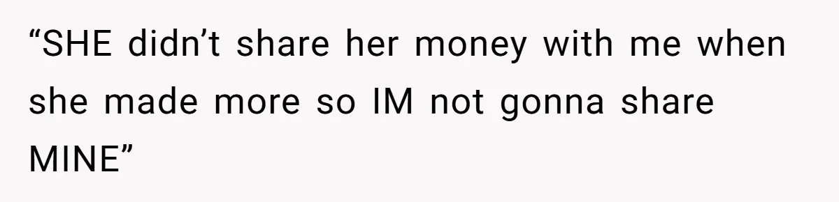 “SHE didn’t share her money with me when she made more so IM not gonna share MINE”