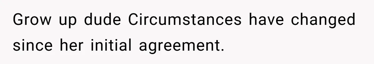 Grow up dude Circumstances have changed since her initial agreement.