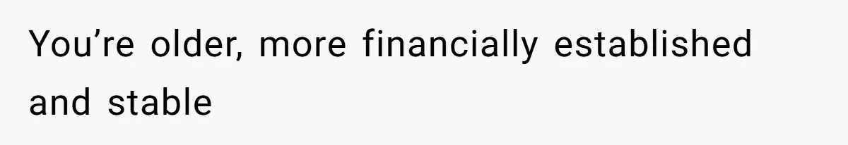 You’re older, more financially established and stable