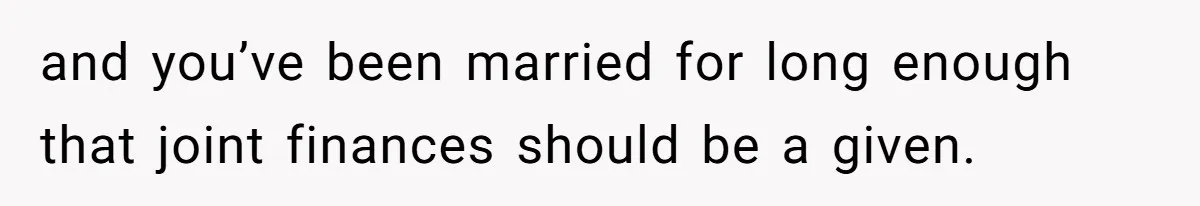 and you’ve been married for long enough that joint finances should be a given.