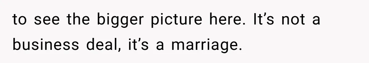 to see the bigger picture here. It’s not a business deal, it’s a marriage.
