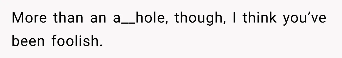 More than an a__hole, though, I think you’ve been foolish.