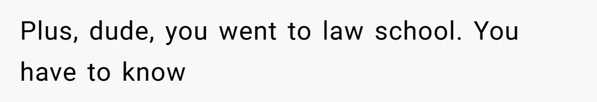 Plus, dude, you went to law school. You have to know