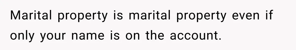 Marital property is marital property even if only your name is on the account.