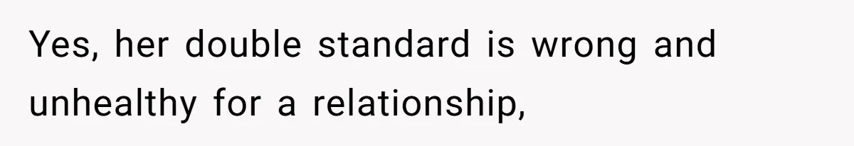 Yes, her double standard is wrong and unhealthy for a relationship,