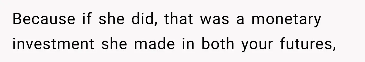 Because if she did, that was a monetary investment she made in both your futures,