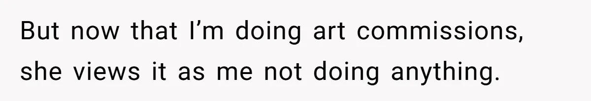 But now that I’m doing art commissions, she views it as me not doing anything.