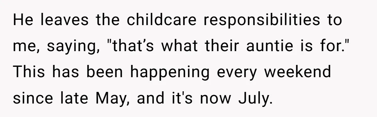 He leaves the childcare responsibilities to me, saying, "that’s what their auntie is for." This has been happening every weekend since late May, and it's now July.