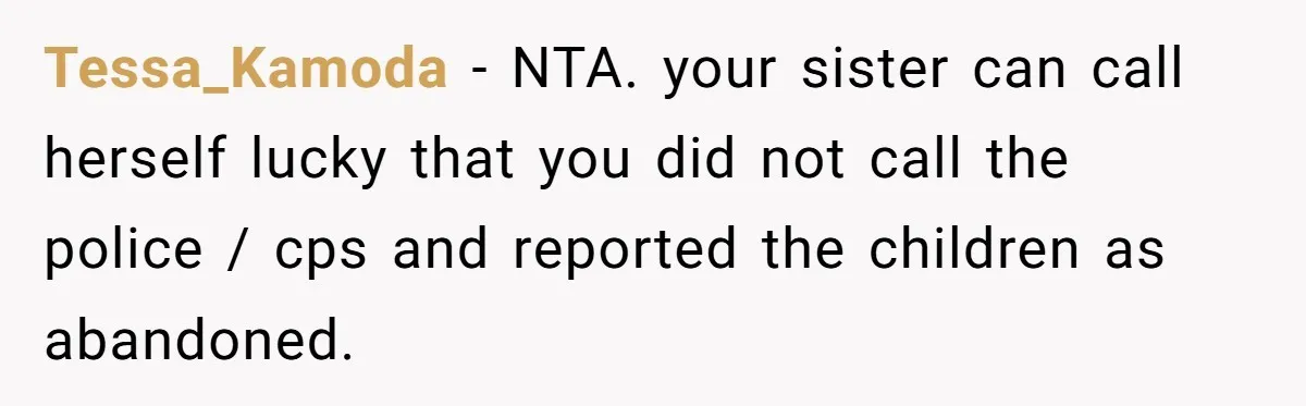 Tessa_Kamoda − NTA. your sister can call herself lucky that you did not call the police / cps and reported the children as abandoned.