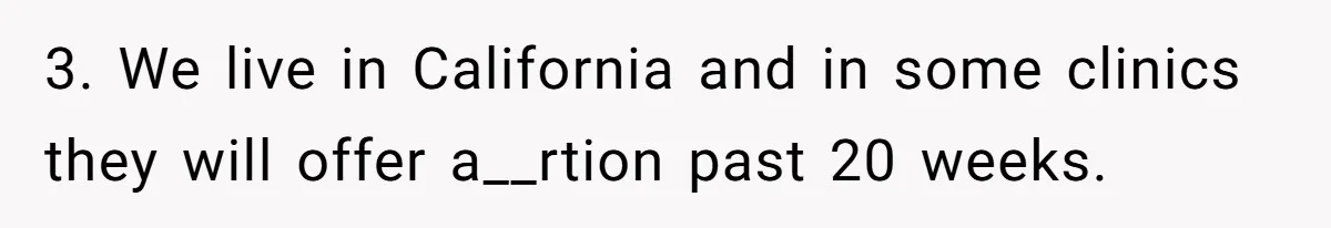 Wife Gets Abortion Over Gender Pressure From Family, Husband Doesn’t Know How To Forgive Her 3. We live in California and in some clinics they will offer a__rtion past 20 weeks.