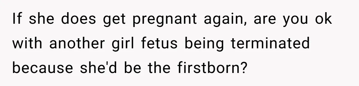 Wife Gets Abortion Over Gender Pressure From Family, Husband Doesn’t Know How To Forgive Her If she does get pregnant again, are you ok with another girl fetus being terminated because she'd be the firstborn?