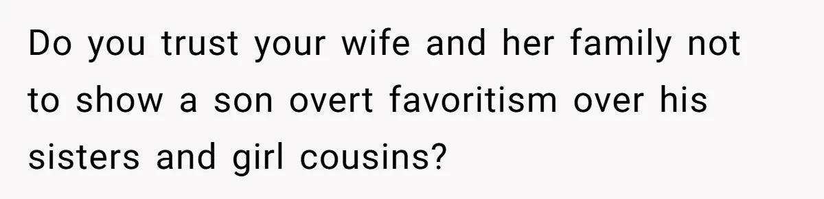 Wife Gets Abortion Over Gender Pressure From Family, Husband Doesn’t Know How To Forgive Her Do you trust your wife and her family not to show a son overt favoritism over his sisters and girl cousins?