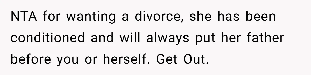 Wife Gets Abortion Over Gender Pressure From Family, Husband Doesn’t Know How To Forgive Her NTA for wanting a divorce, she has been conditioned and will always put her father before you or herself. Get Out.