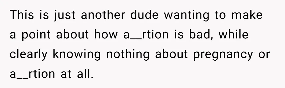 Wife Gets Abortion Over Gender Pressure From Family, Husband Doesn’t Know How To Forgive Her This is just another dude wanting to make a point about how a__rtion is bad, while clearly knowing nothing about pregnancy or a__rtion at all.