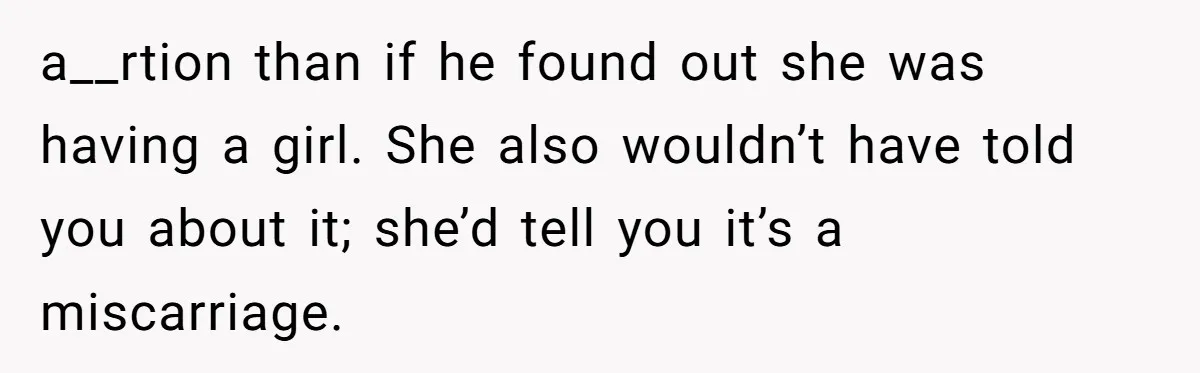 Wife Gets Abortion Over Gender Pressure From Family, Husband Doesn’t Know How To Forgive Her a__rtion than if he found out she was having a girl. She also wouldn’t have told you about it; she’d tell you it’s a miscarriage.