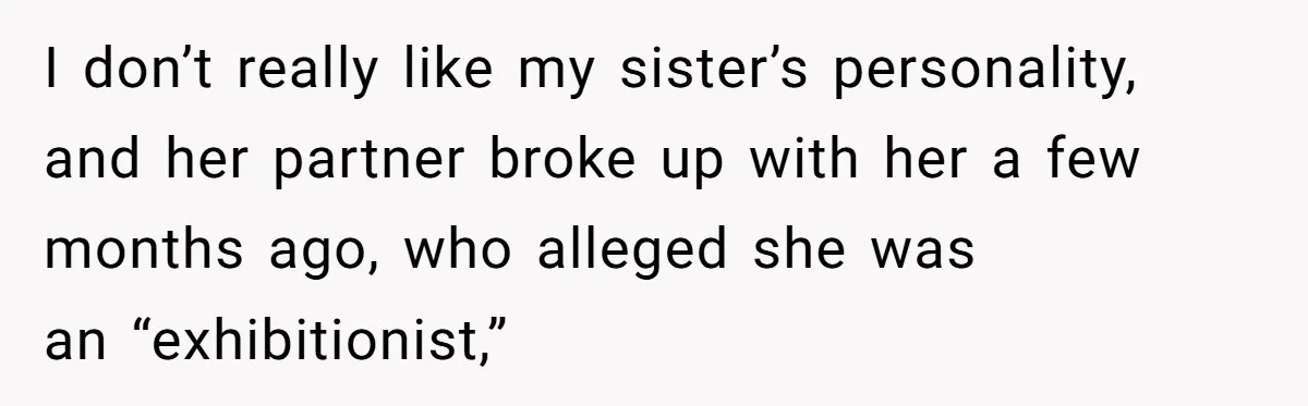 I don’t really like my sister’s personality, and her partner broke up with her a few months ago, who alleged she was an “exhibitionist,”