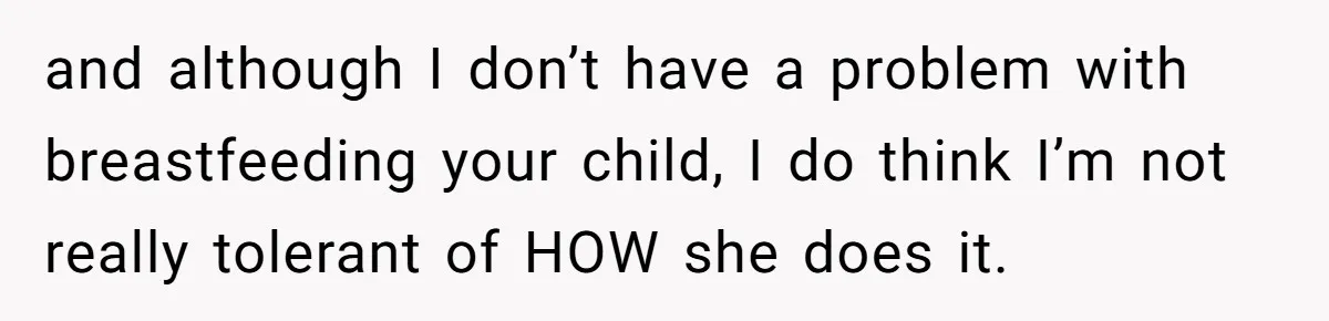 and although I don’t have a problem with breastfeeding your child, I do think I’m not really tolerant of HOW she does it.