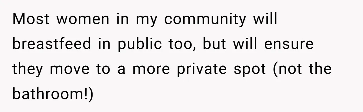 Most women in my community will breastfeed in public too, but will ensure they move to a more private spot (not the bathroom!)