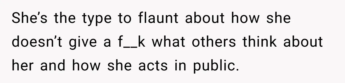 She’s the type to flaunt about how she doesn’t give a f__k what others think about her and how she acts in public.