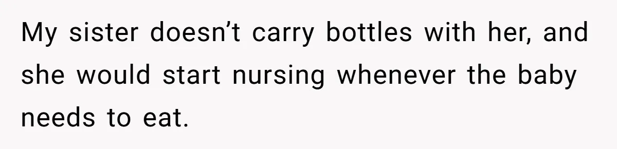 My sister doesn’t carry bottles with her, and she would start nursing whenever the baby needs to eat.