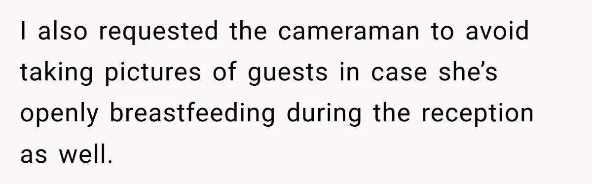 I also requested the cameraman to avoid taking pictures of guests in case she’s openly breastfeeding during the reception as well.