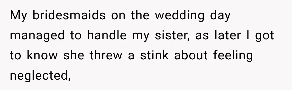 My bridesmaids on the wedding day managed to handle my sister, as later I got to know she threw a stink about feeling neglected,