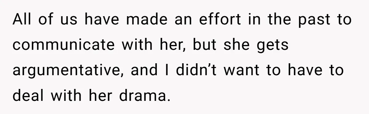 All of us have made an effort in the past to communicate with her, but she gets argumentative, and I didn’t want to have to deal with her drama.