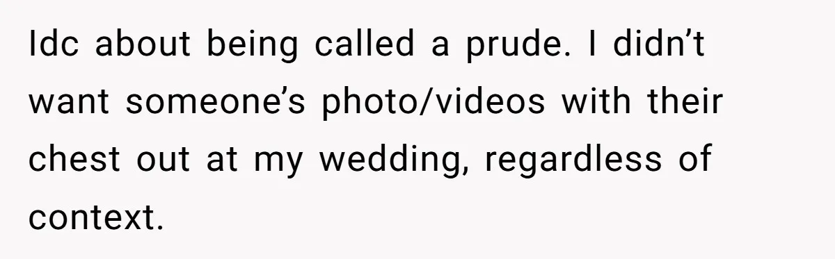 Idc about being called a prude. I didn’t want someone’s photo/videos with their chest out at my wedding, regardless of context.