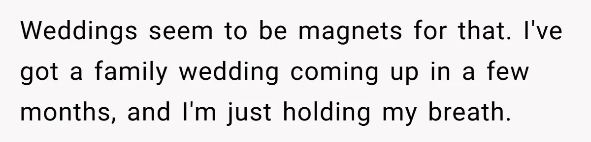Weddings seem to be magnets for that. I've got a family wedding coming up in a few months, and I'm just holding my breath.