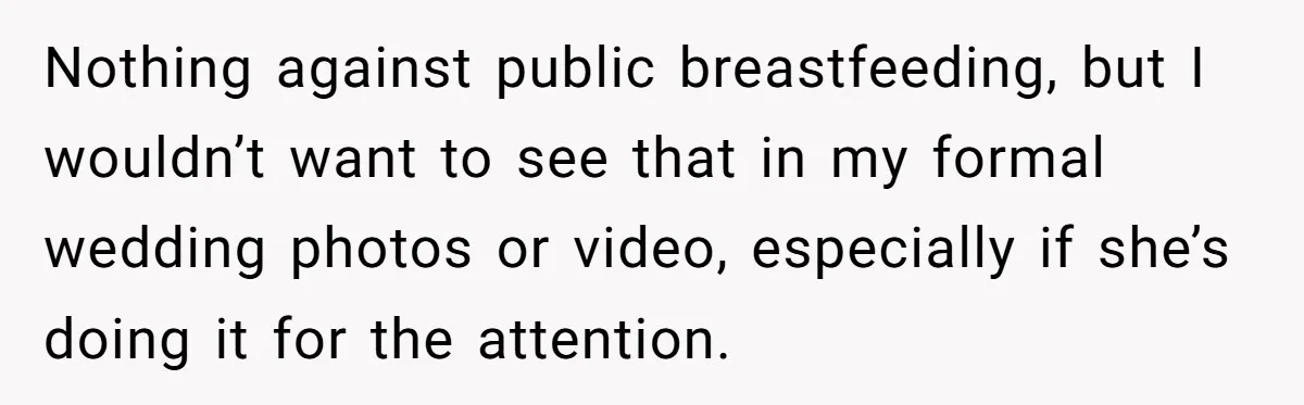 Nothing against public breastfeeding, but I wouldn’t want to see that in my formal wedding photos or video, especially if she’s doing it for the attention.
