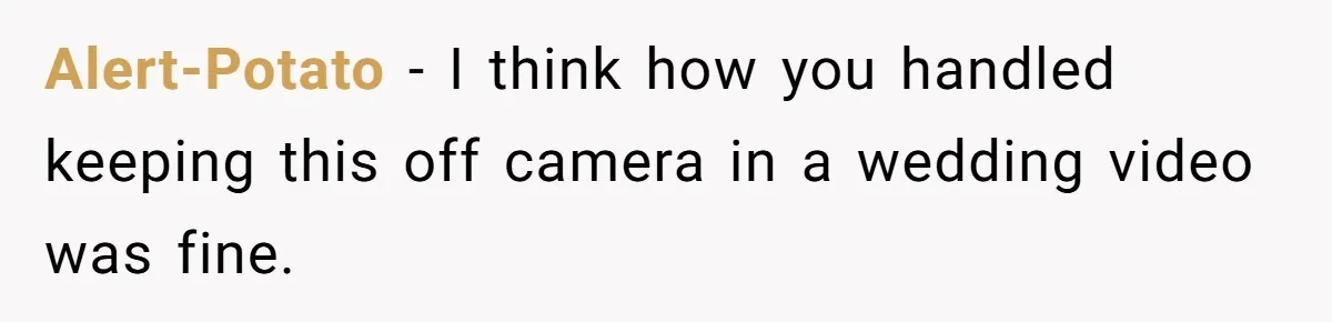 Alert-Potato − I think how you handled keeping this off camera in a wedding video was fine.