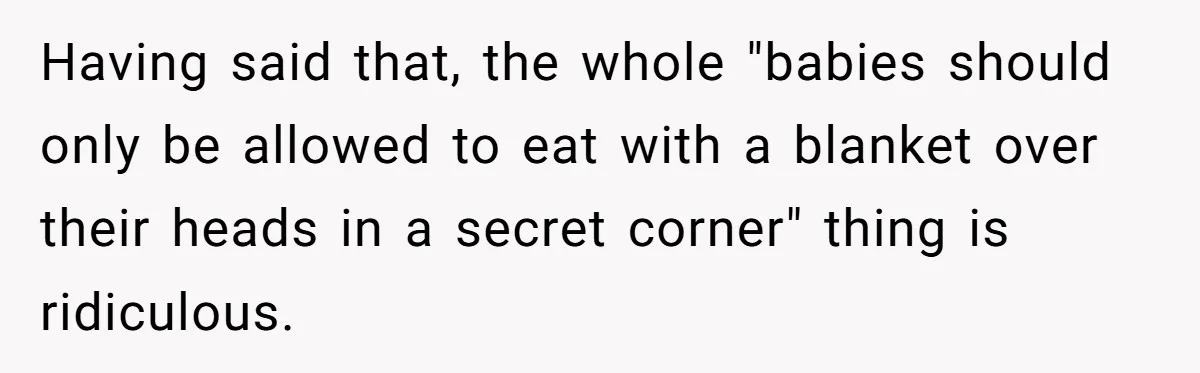 Having said that, the whole "babies should only be allowed to eat with a blanket over their heads in a secret corner" thing is ridiculous.