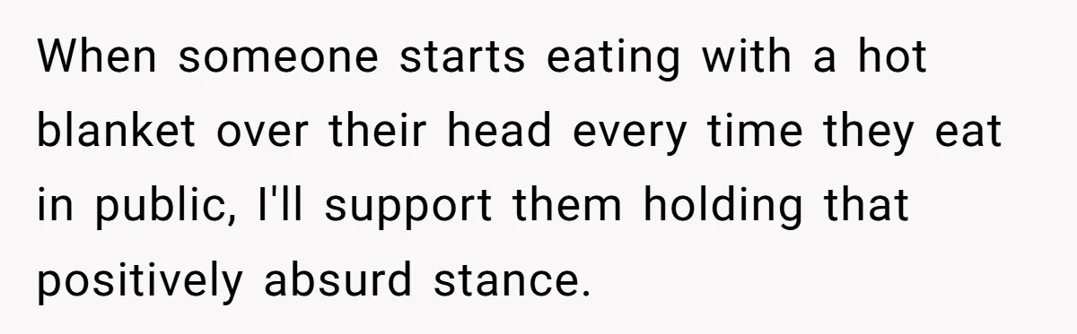 When someone starts eating with a hot blanket over their head every time they eat in public, I'll support them holding that positively absurd stance.