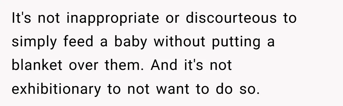 It's not inappropriate or discourteous to simply feed a baby without putting a blanket over them. And it's not exhibitionary to not want to do so.