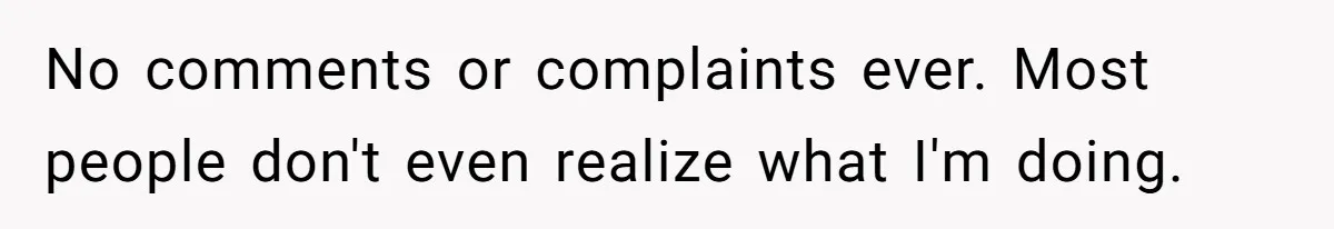 No comments or complaints ever. Most people don't even realize what I'm doing.