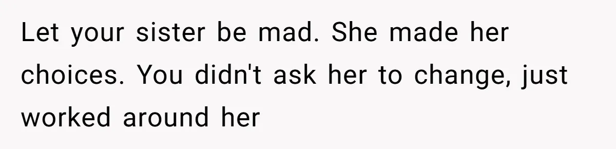 Let your sister be mad. She made her choices. You didn't ask her to change, just worked around her