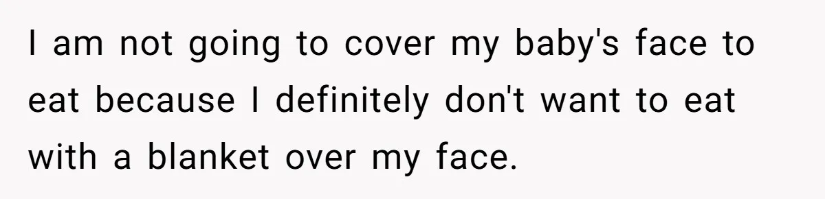 I am not going to cover my baby's face to eat because I definitely don't want to eat with a blanket over my face.