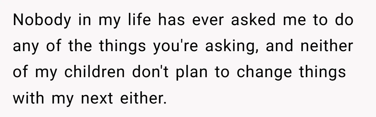 Nobody in my life has ever asked me to do any of the things you're asking, and neither of my children don't plan to change things with my next either.