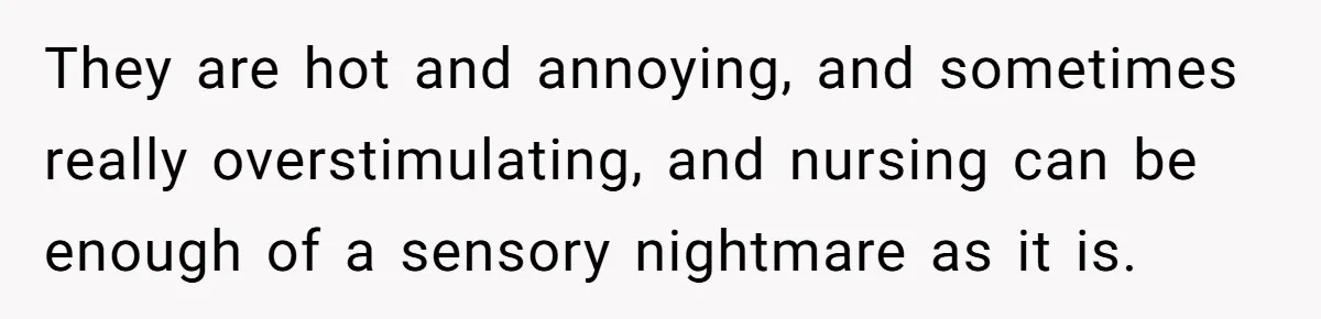 They are hot and annoying, and sometimes really overstimulating, and nursing can be enough of a sensory nightmare as it is.