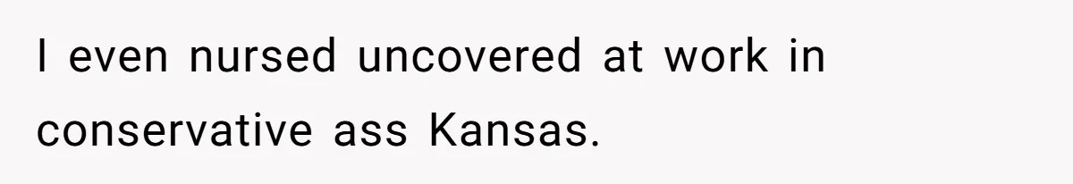 I even nursed uncovered at work in conservative ass Kansas.