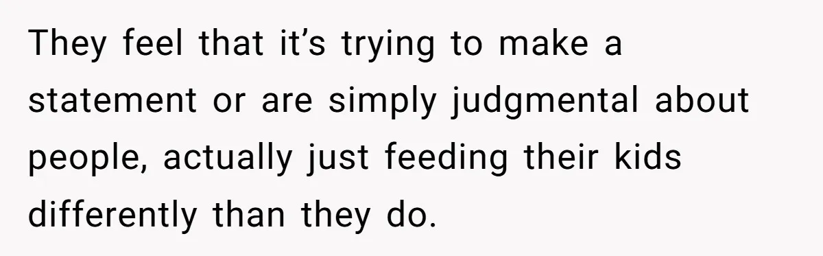 They feel that it’s trying to make a statement or are simply judgmental about people, actually just feeding their kids differently than they do.