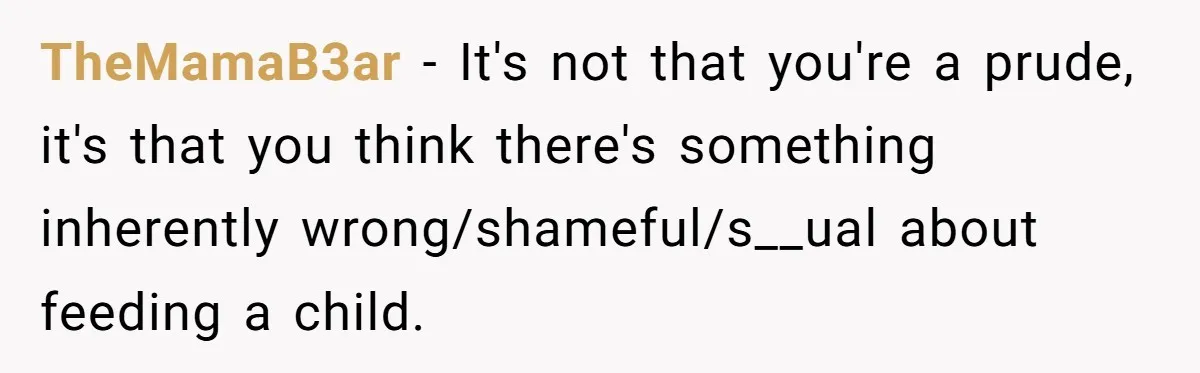 TheMamaB3ar − It's not that you're a prude, it's that you think there's something inherently wrong/shameful/s__ual about feeding a child.