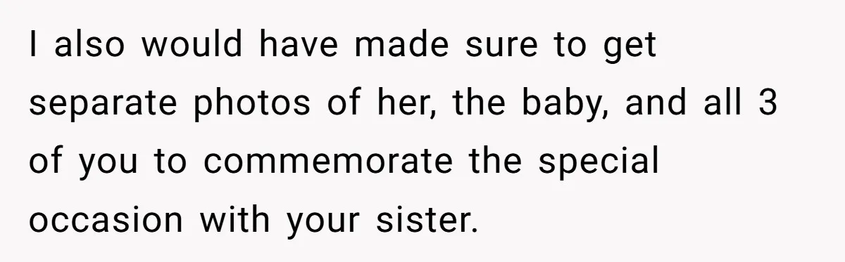 I also would have made sure to get separate photos of her, the baby, and all 3 of you to commemorate the special occasion with your sister.